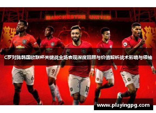 C罗对阵韩国欧联杯关键战全场表现深度回顾与价值解析战术影响与领袖