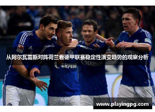 从阿尔瓦雷斯对阵荷兰看德甲联赛稳定性演变趋势的观察分析