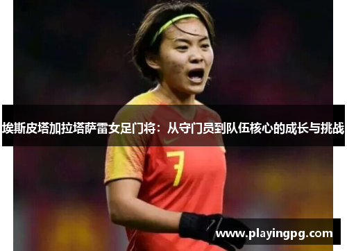 埃斯皮塔加拉塔萨雷女足门将：从守门员到队伍核心的成长与挑战