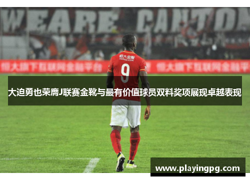 大迫勇也荣膺J联赛金靴与最有价值球员双料奖项展现卓越表现