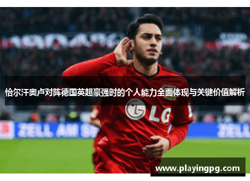 恰尔汗奥卢对阵德国英超豪强时的个人能力全面体现与关键价值解析