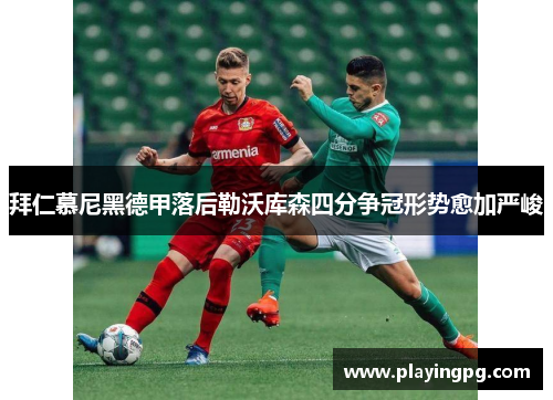 拜仁慕尼黑德甲落后勒沃库森四分争冠形势愈加严峻