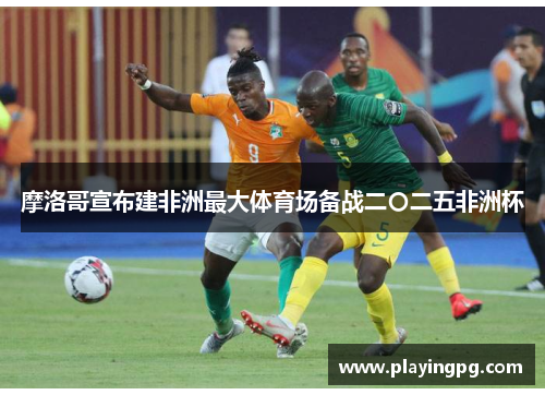 摩洛哥宣布建非洲最大体育场备战二〇二五非洲杯