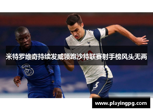 米特罗维奇持续发威领跑沙特联赛射手榜风头无两