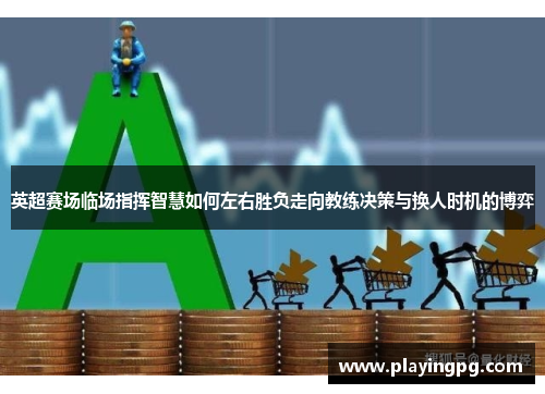 英超赛场临场指挥智慧如何左右胜负走向教练决策与换人时机的博弈
