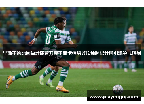 里斯本德比葡萄牙体育力克本菲卡强势登顶葡超积分榜引爆争冠格局 里斯本德比葡萄牙体育力克本菲卡强势登顶葡超积分榜引爆争冠格局