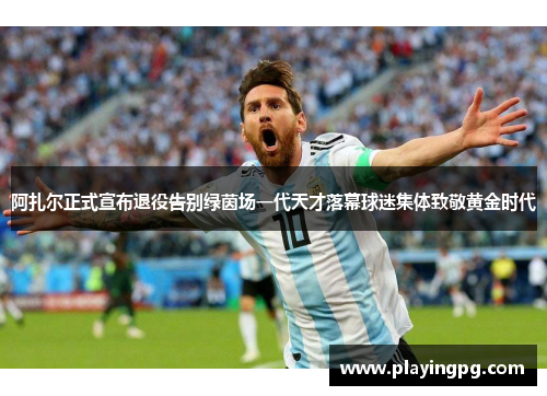 阿扎尔正式宣布退役告别绿茵场一代天才落幕球迷集体致敬黄金时代