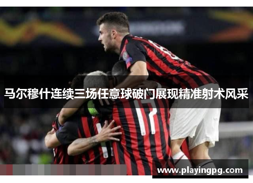 马尔穆什连续三场任意球破门展现精准射术风采