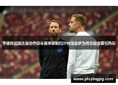 亨德森加盟达曼协作仅半赛季即解约沙特淘金梦为何仓促落幕引热议