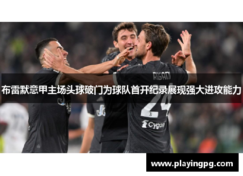 布雷默意甲主场头球破门为球队首开纪录展现强大进攻能力