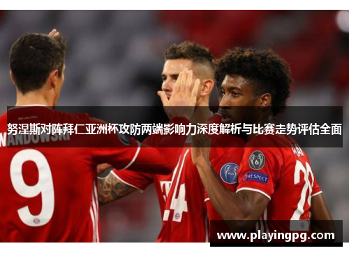 努涅斯对阵拜仁亚洲杯攻防两端影响力深度解析与比赛走势评估全面