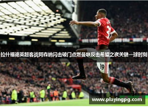 拉什福德英超客战阿森纳闪击破门点燃曼联反击希望之夜关键一球时刻