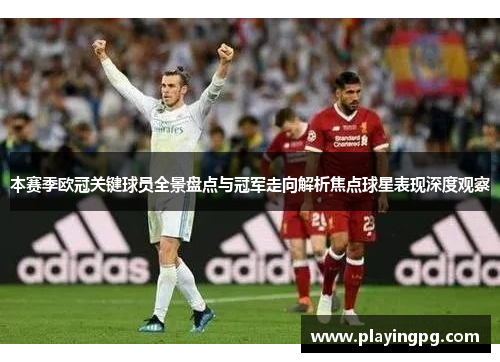 本赛季欧冠关键球员全景盘点与冠军走向解析焦点球星表现深度观察