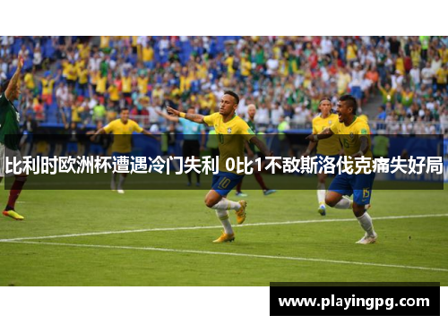 比利时欧洲杯遭遇冷门失利 0比1不敌斯洛伐克痛失好局
